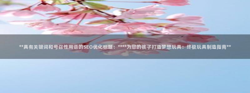 彩神ix官网：**具有关键词和号召性用语的SEO优化标题：****为您的孩子打造梦想玩具：终极玩具制造指南**
