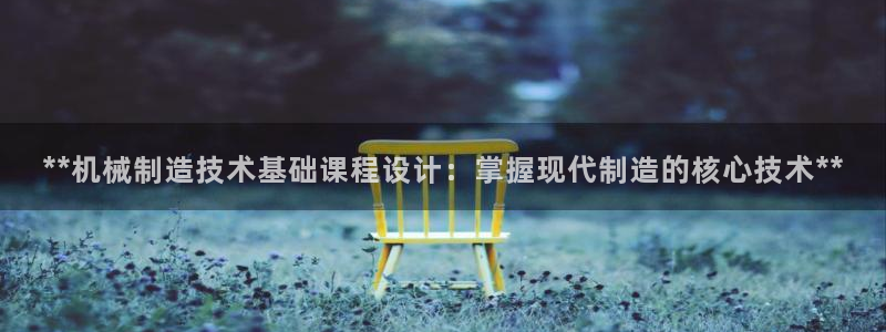 彩神争霸官网登录平台：**机械制造技术基础课程设计：掌握现代