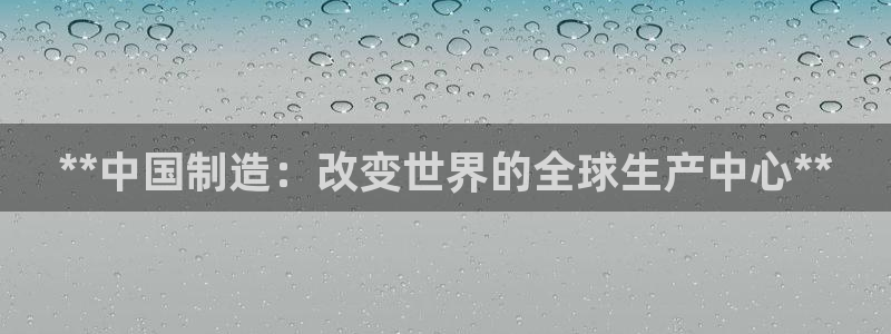 彩神ix官网是哪个公司的：**中国制造：改变世界的全球生产中心**
