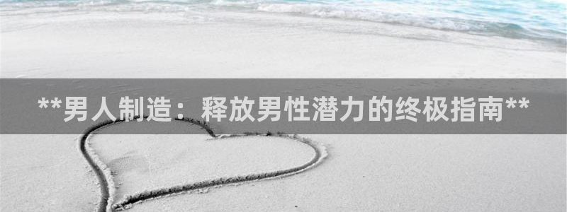 彩神Vii购彩-购彩大厅：**男人制造：释放男性潜力的终极指南**
