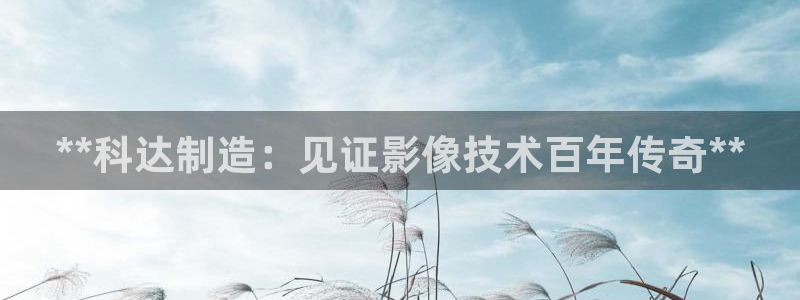 彩神的邀请码是多少：**科达制造：见证影像技术百年传奇**