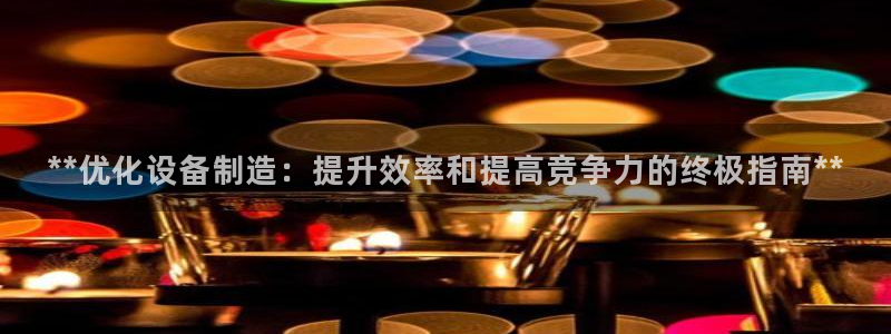 下载彩神通关注码：**优化设备制造：提升效率和提高竞争力的终极指南**