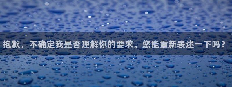 下载彩神乐发V：抱歉，不确定我是否理解你的要求。您能重新表述一下吗？