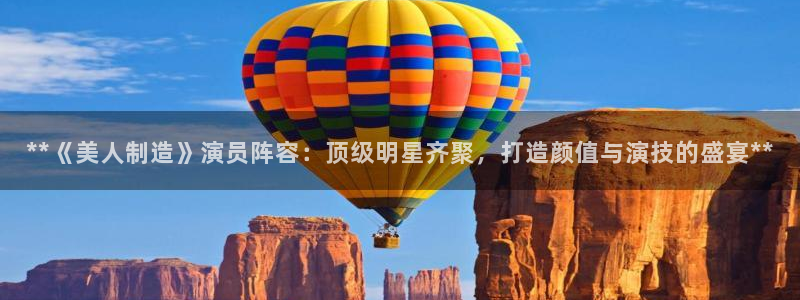 彩神大发云：**《美人制造》演员阵容：顶级明星齐聚，打造颜值与演技的盛宴**