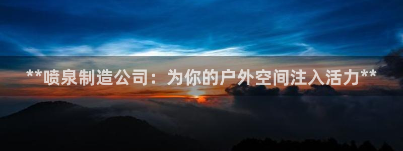彩神旗下有哪些平台可以看：**喷泉制造公司：为你的户外空间注入活力**