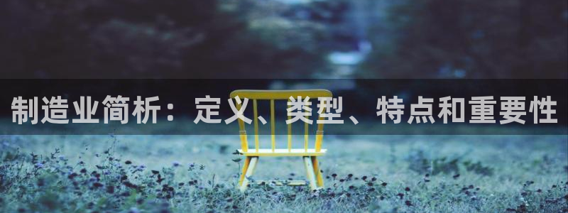 彩神v8有多久了?靠谱吗：制造业简析：定义、类型、特点和重要性