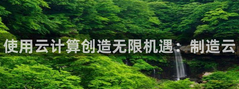 彩神是什么平台的游戏：使用云计算创造无限机遇：制造云