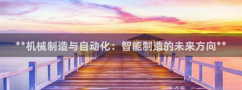 彩神v争霸是啥：**机械制造与自动化：智能制造的未来方向**