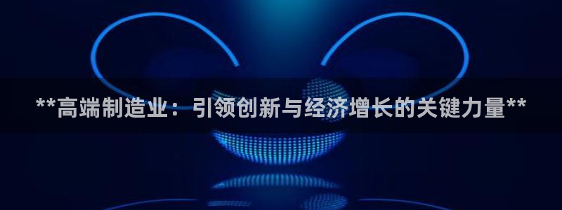 彩神购彩-购彩大厅入口娱乐首选：**高端制造业：引领创新与经济增长的关键力量**