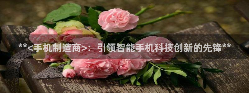 彩神VII购彩中心：**<手机制造商>：引领智能手机科技创新的先锋**