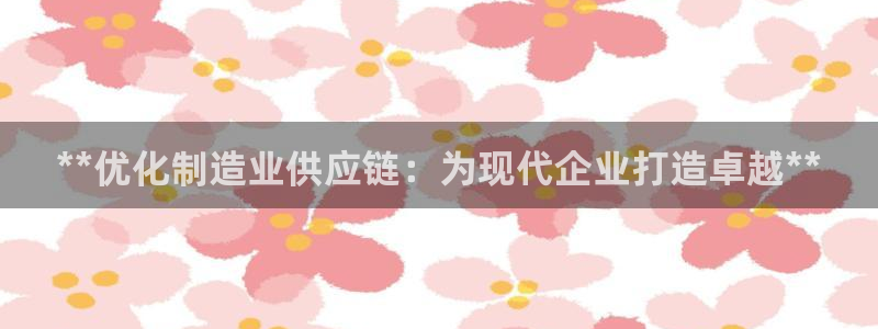 彩神8是正规平台吗知乎：**优化制造业供应链：为现代企业打造卓越**