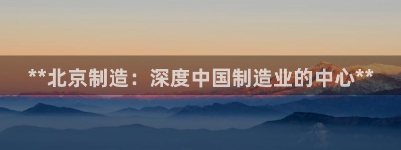 彩神购彩-购彩大厅入口：**北京制造：深度中国制造业的中心**