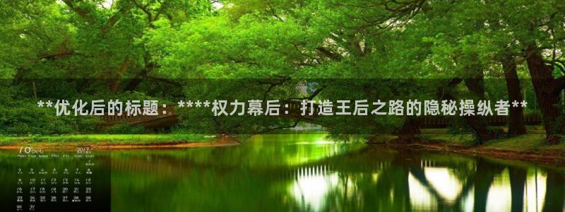 彩神vll官网在线登录：**优化后的标题：****权力幕后：打造王后之路的隐秘操纵者**