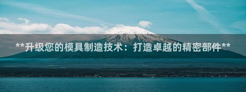 彩神ix可靠吗：**升级您的模具制造技术：打造卓越的精密部件