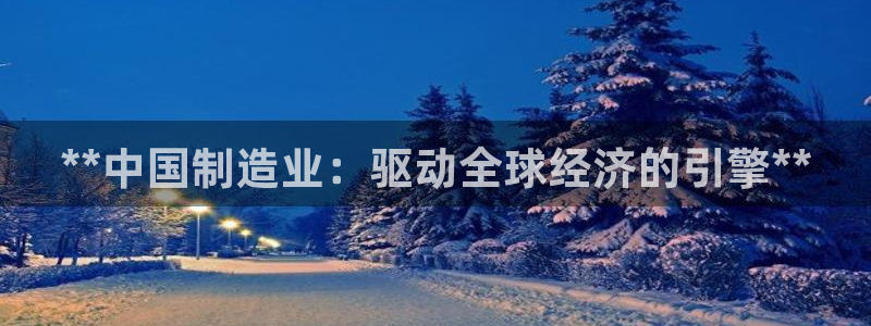 彩神v8平台正规吗可靠吗：**中国制造业：驱动全球经济的引擎**