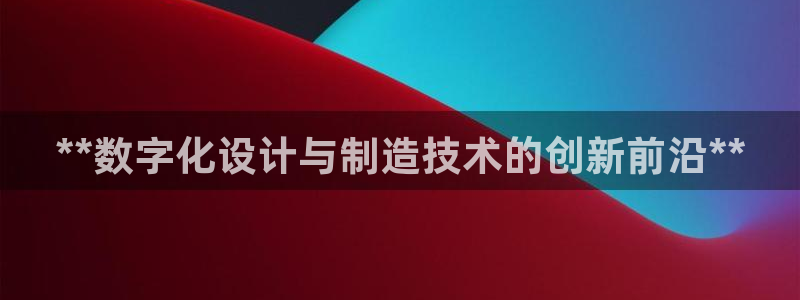 彩神大发如何观察走势：**数字化设计与制造技术的创新前沿**