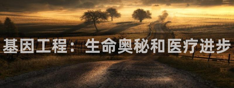 彩神平台能提现吗：基因工程：生命奥秘和医疗进步