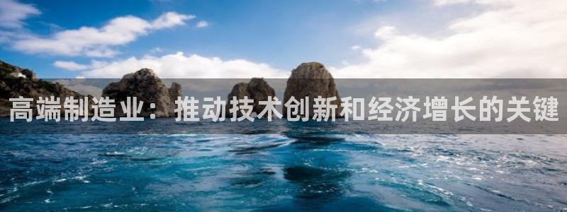 彩神8软件下载：高端制造业：推动技术创新和经济增长的关键