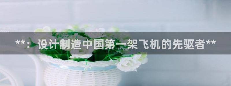 彩神8是正规平台吗知乎：**：设计制造中国第一架飞机的先驱者**