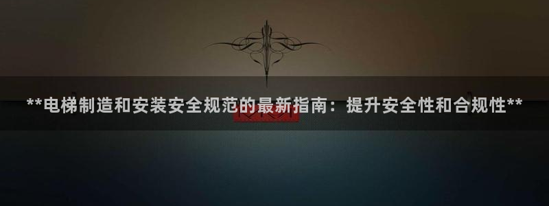 彩神购彩-购彩大厅入口娱乐首选：**电梯制造和安装安全规范的最新指南：提升安全性和合规性**