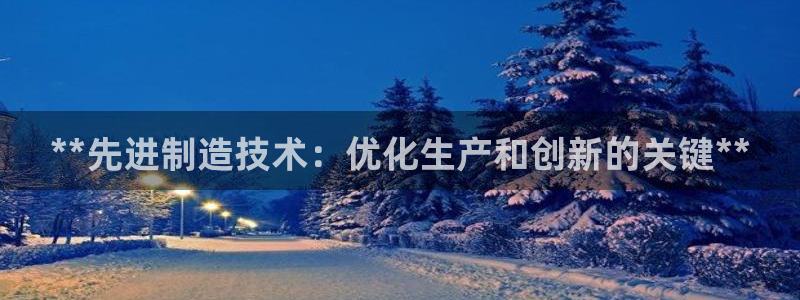 彩神ⅴll是什么样平台：**先进制造技术：优化生产和创新的关键**