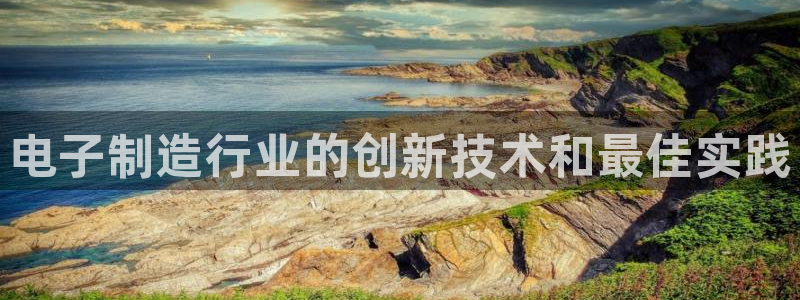 新版彩神v8登录教程：电子制造行业的创新技术和最佳实践