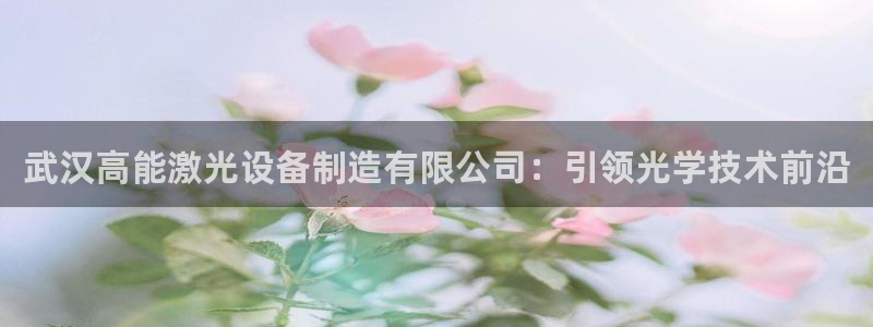 所有彩神购买首页：武汉高能激光设备制造有限公司：引领光学技术前沿