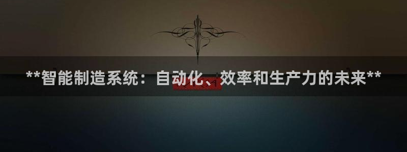 彩神赢了钱登录不上去：**智能制造系统：自动化、效率和生产力