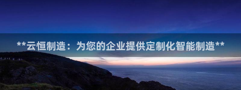 彩神v8是一个什么平台：**云恒制造：为您的企业提供定制化智能制造**