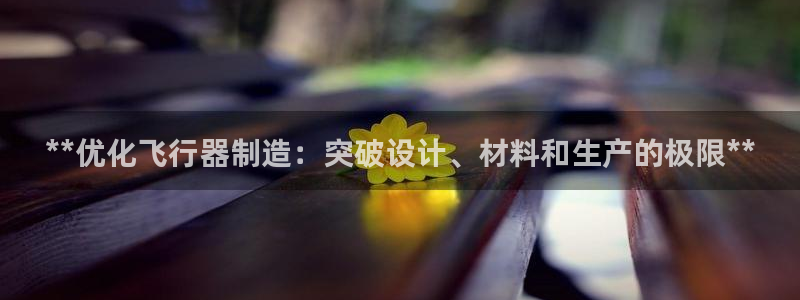 新版彩神v8登录不了：**优化飞行器制造：突破设计、材料和生