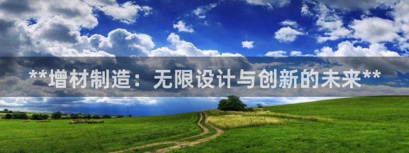 彩神大发三期计划网站：**增材制造：无限设计与创新的未来**