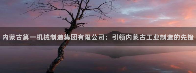 彩神网能赚钱是怎么回事：内蒙古第一机械制造集团有限公司：引领内蒙古工业制造的先锋