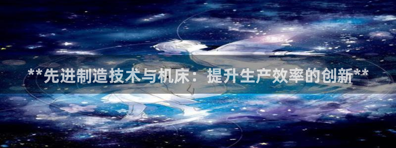 彩神iv真的能赚钱吗：**先进制造技术与机床：提升生产效率的创新**