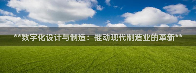 有谁知道彩神争霸的网址：**数字化设计与制造：推动现代制造业