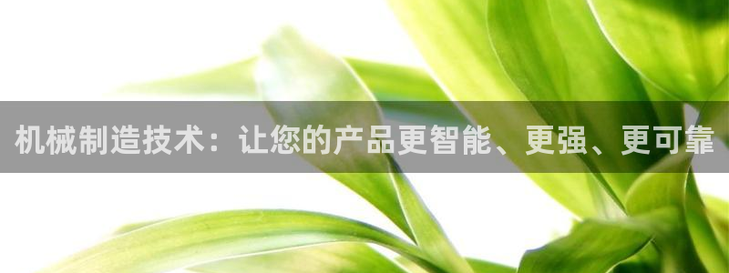 彩神ⅴll是什么样平台：机械制造技术：让您的产品更智能、更强、更可靠
