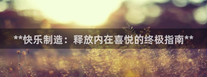 彩神争霸官方下载2017：**快乐制造：释放内在喜悦的终极指南**