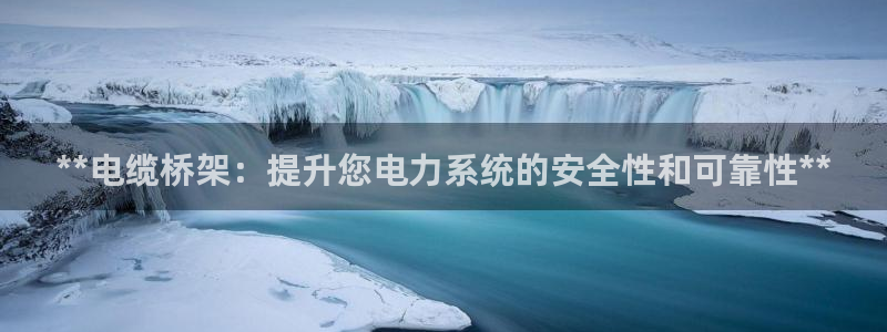 下载彩神通关注码：**电缆桥架：提升您电力系统的安全性和可靠性**