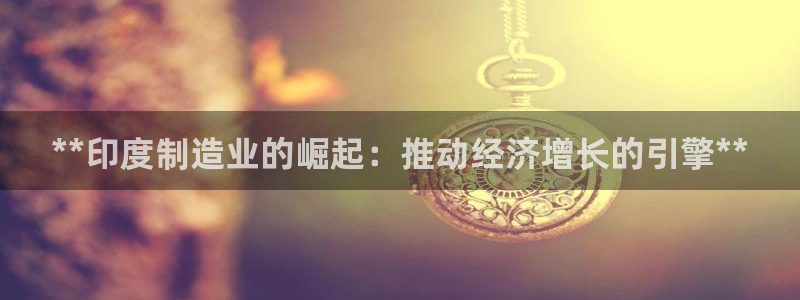 彩神vip购彩大厅：**印度制造业的崛起：推动经济增长的引擎**