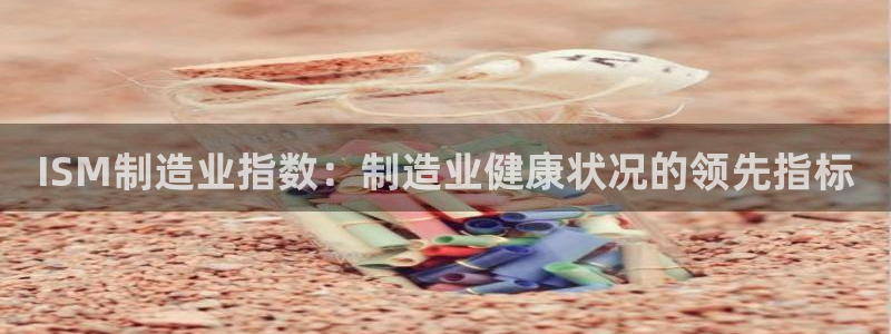 彩神网官网登录：ISM制造业指数：制造业健康状况的领先指标