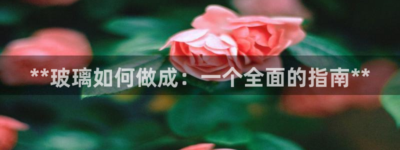 彩神8官网下：**玻璃如何做成：一个全面的指南**