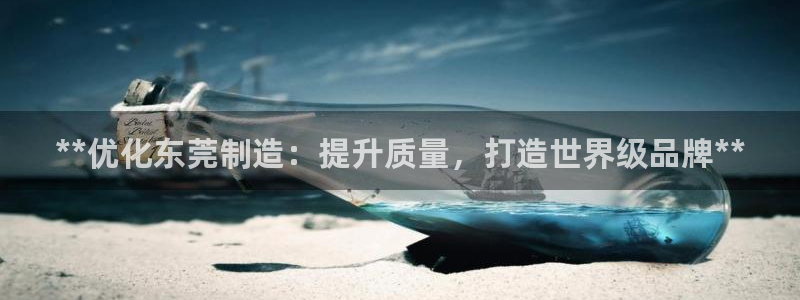 彩神vlll游戏特色：**优化东莞制造：提升质量，打造世界级