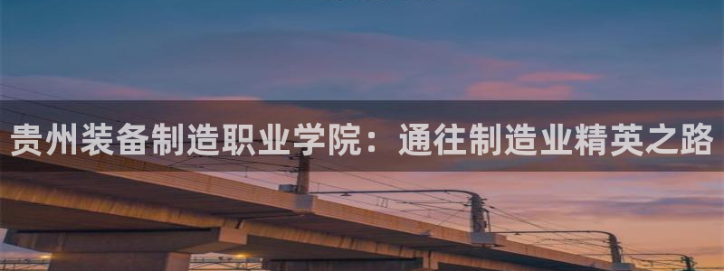 彩神v8首页：贵州装备制造职业学院：通往制造业精英之路