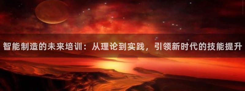 彩神V8有限公司：智能制造的未来培训：从理论到实践，引领新时代的技能提升