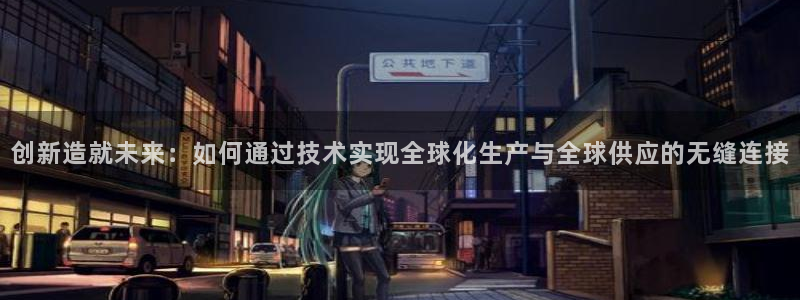 彩神大发云：创新造就未来：如何通过技术实现全球化生产与全球供应的无缝连接