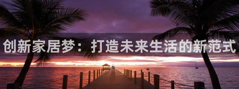 彩神vi官网版：创新家居梦：打造未来生活的新范式