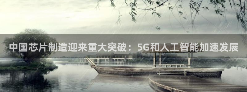 彩神平台：中国芯片制造迎来重大突破：5G和人工智能加速发展