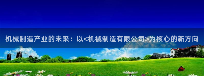彩神vll首页：机械制造产业的未来：以<机械制造有限公司>为核心的新方向