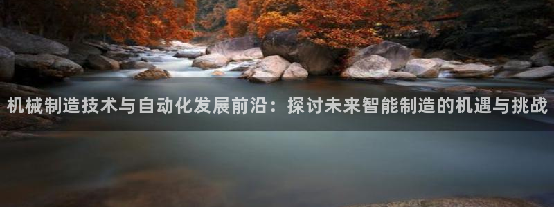 彩神大发官网：机械制造技术与自动化发展前沿：探讨未来智能制造的机遇与挑战