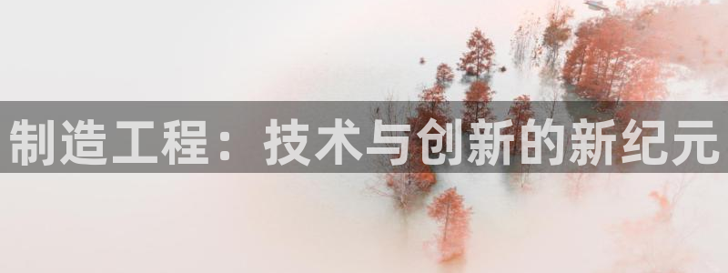 彩神ⅴll用户登录：制造工程：技术与创新的新纪元