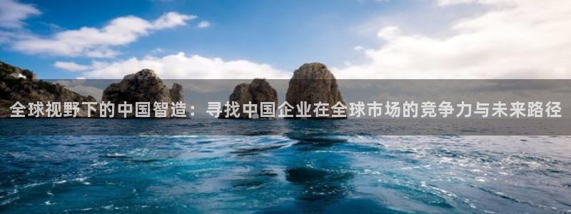 彩神V集团有限公司：全球视野下的中国智造：寻找中国企业在全球市场的竞争力与未来路径